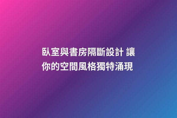 臥室與書房隔斷設計 讓你的空間風格獨特涌現